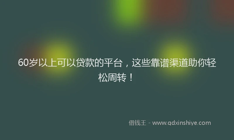 60岁以上可以贷款的平台，这些靠谱渠道助你轻松周转！