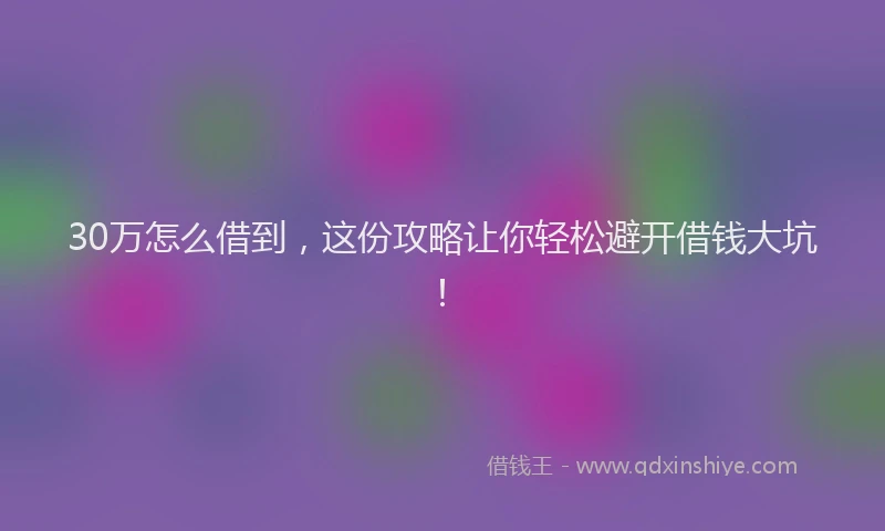 30万怎么借到，这份攻略让你轻松避开借钱大坑！