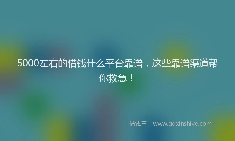 5000左右的借钱什么平台靠谱，这些靠谱渠道帮你救急！