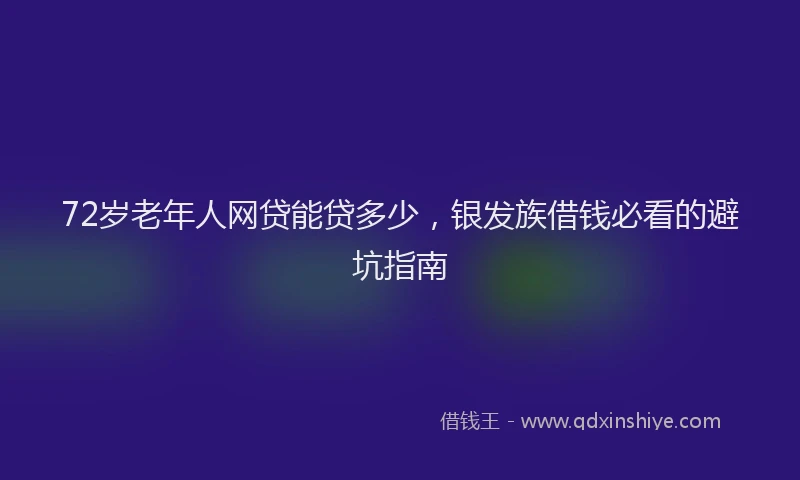 72岁老年人网贷能贷多少，银发族借钱必看的避坑指南