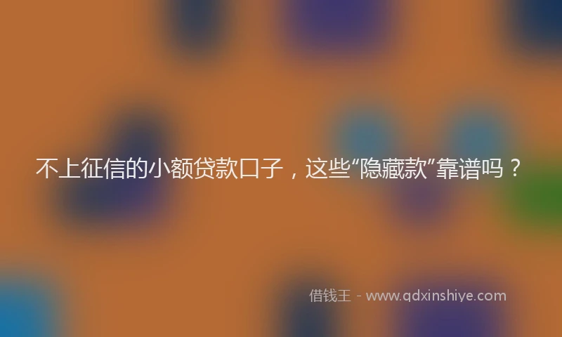 不上征信的小额贷款口子，这些“隐藏款”靠谱吗？