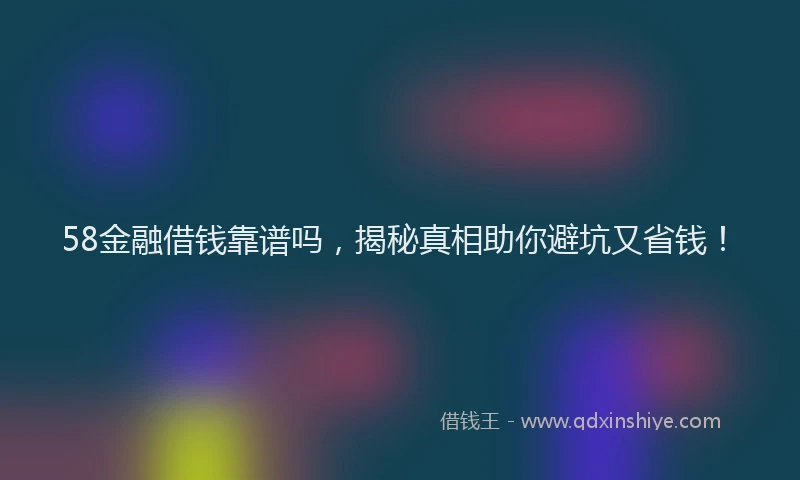 58金融借钱靠谱吗，揭秘真相助你避坑又省钱！