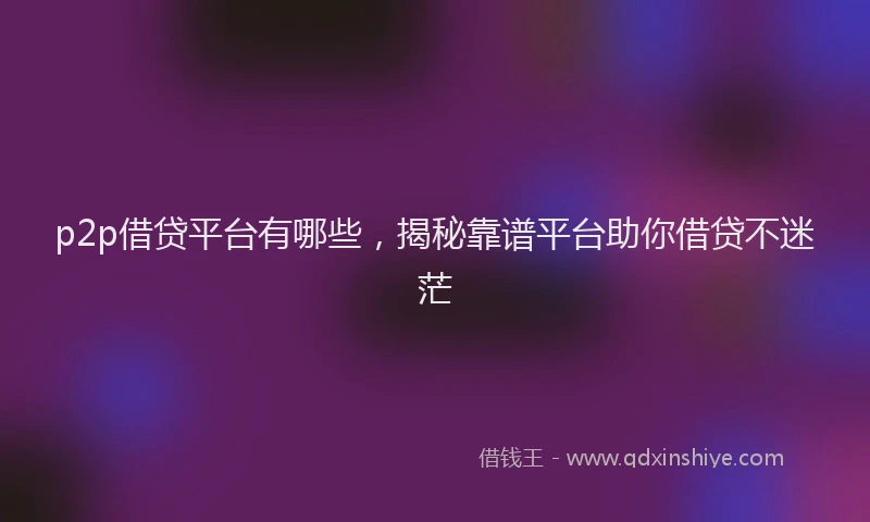p2p借贷平台有哪些，揭秘靠谱平台助你借贷不迷茫