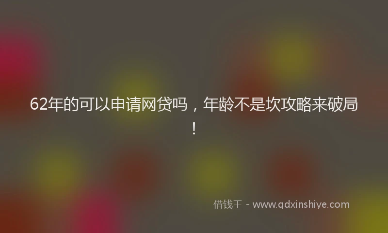 62年的可以申请网贷吗，年龄不是坎攻略来破局！