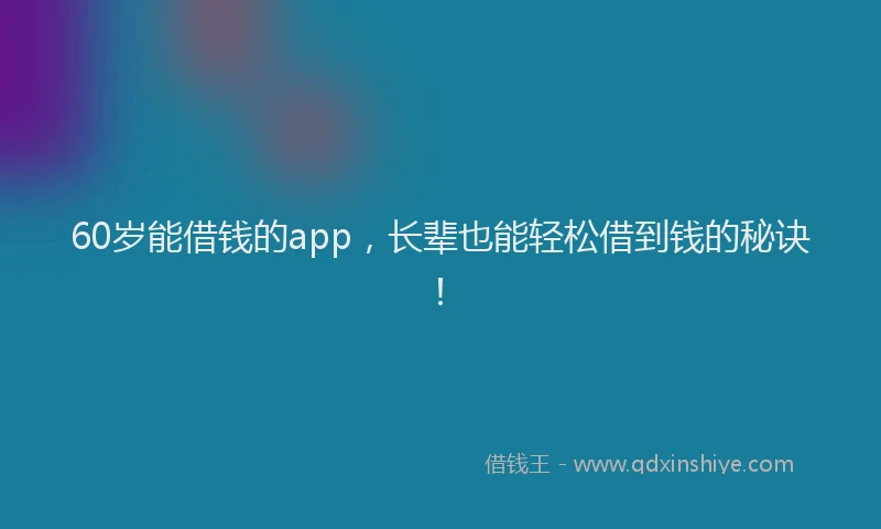 60岁能借钱的app，长辈也能轻松借到钱的秘诀！