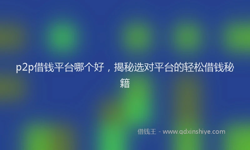 p2p借钱平台哪个好，揭秘选对平台的轻松借钱秘籍