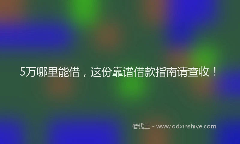 5万哪里能借，这份靠谱借款指南请查收！