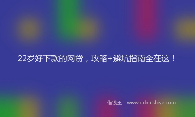 22岁好下款的网贷，攻略+避坑指南全在这！