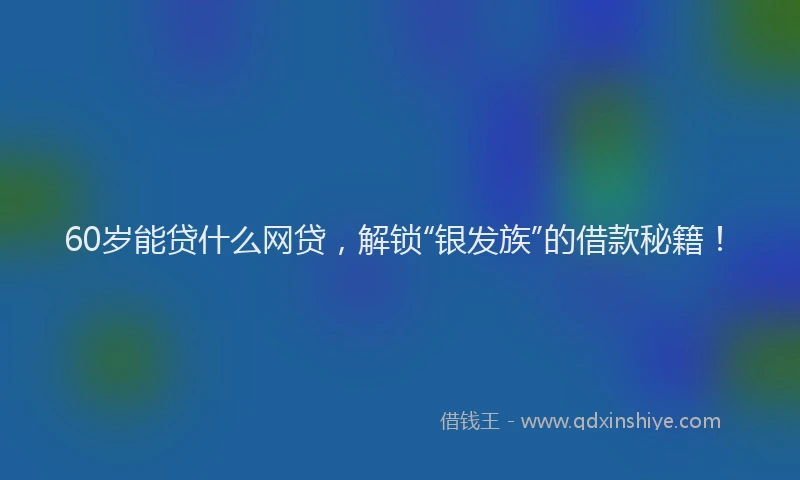 60岁能贷什么网贷，解锁“银发族”的借款秘籍！