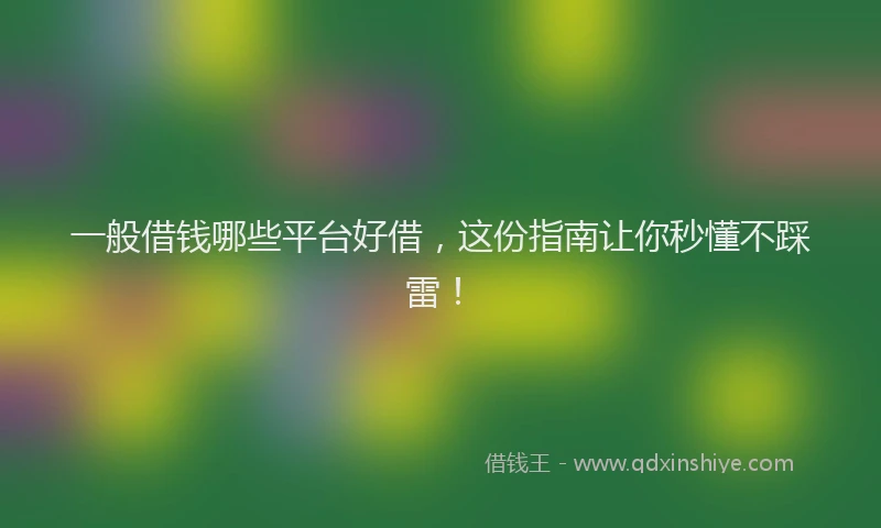 一般借钱哪些平台好借，这份指南让你秒懂不踩雷！