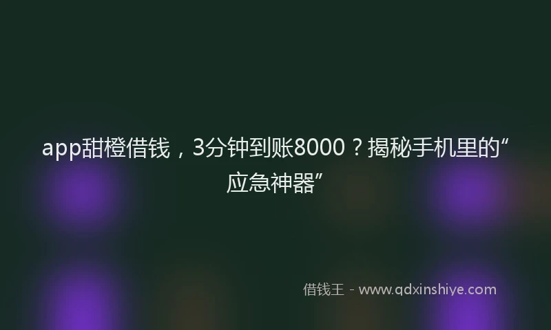 app甜橙借钱，3分钟到账8000？揭秘手机里的“应急神器”