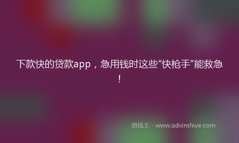 下款快的贷款app，急用钱时这些“快枪手”能救急！