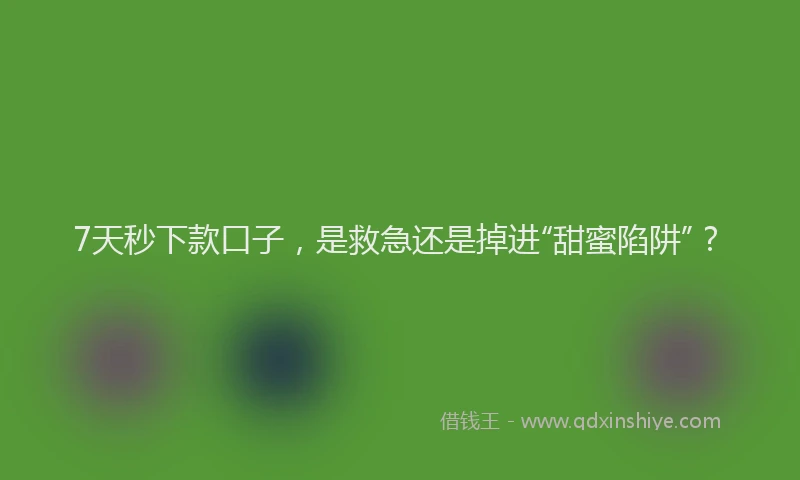 7天秒下款口子，是救急还是掉进“甜蜜陷阱”？