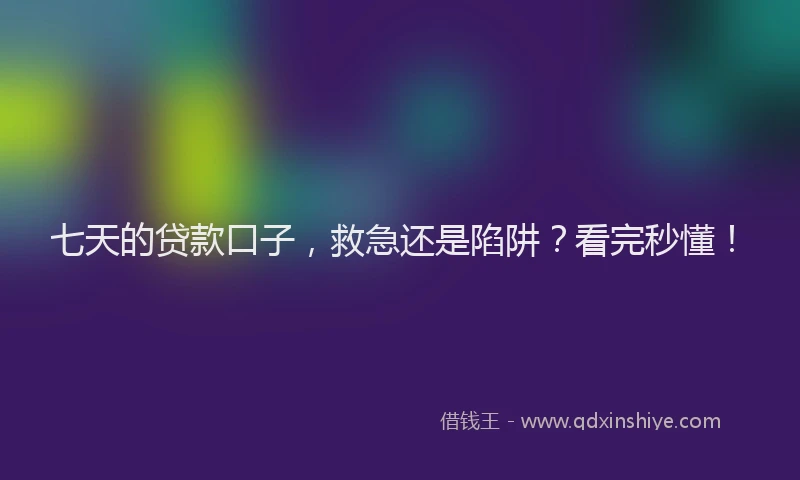 七天的贷款口子，救急还是陷阱？看完秒懂！