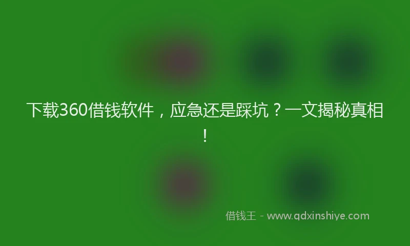 下载360借钱软件，应急还是踩坑？一文揭秘真相！