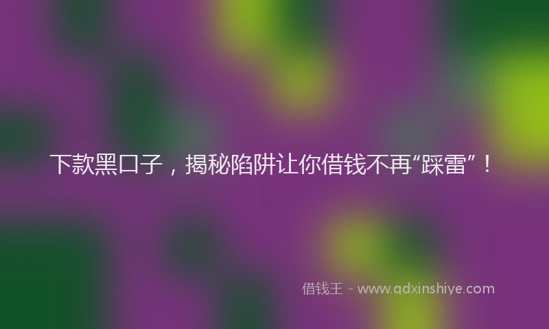 下款黑口子，揭秘陷阱让你借钱不再“踩雷”！