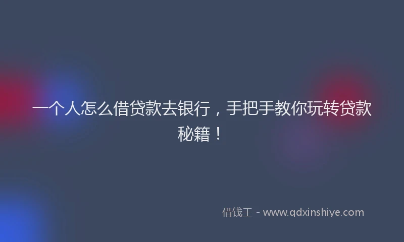 一个人怎么借贷款去银行，手把手教你玩转贷款秘籍！