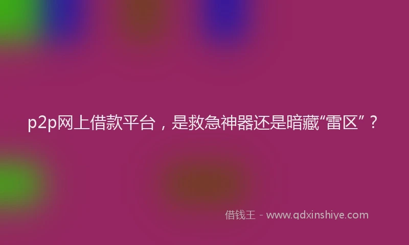 p2p网上借款平台，是救急神器还是暗藏“雷区”？