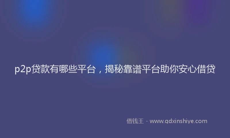p2p贷款有哪些平台，揭秘靠谱平台助你安心借贷