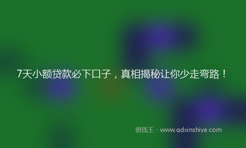 7天小额贷款必下口子，真相揭秘让你少走弯路！