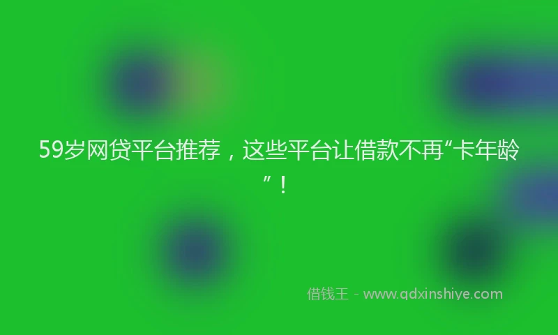 59岁网贷平台推荐，这些平台让借款不再“卡年龄”！