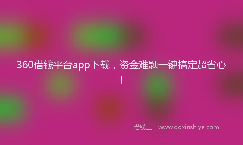 360借钱平台app下载，资金难题一键搞定超省心！