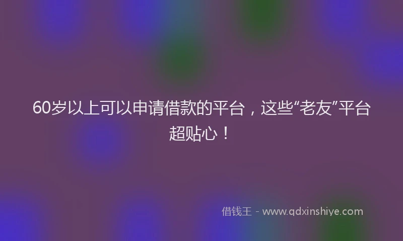 60岁以上可以申请借款的平台，这些“老友”平台超贴心！