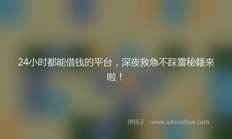 24小时都能借钱的平台，深夜救急不踩雷秘籍来啦！