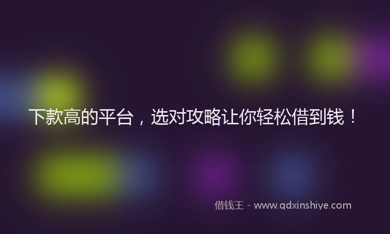 下款高的平台，选对攻略让你轻松借到钱！