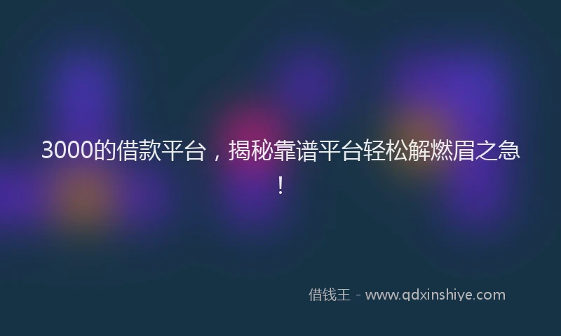 3000的借款平台，揭秘靠谱平台轻松解燃眉之急！