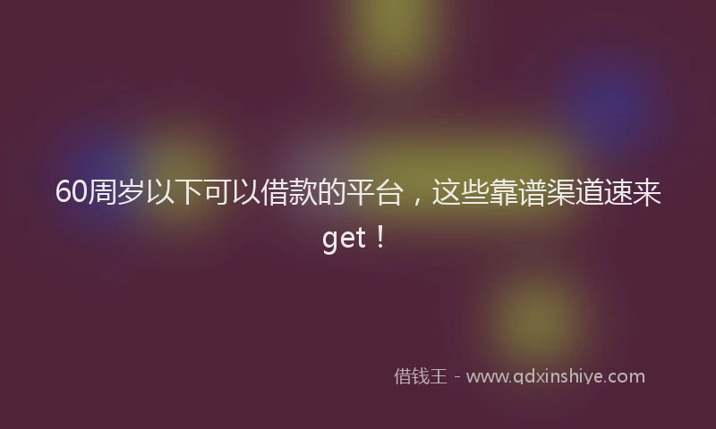 60周岁以下可以借款的平台，这些靠谱渠道速来get！