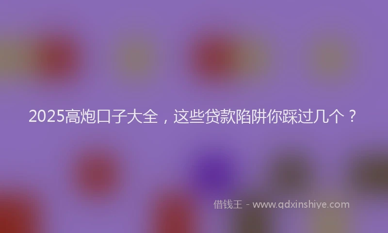 2025高炮口子大全,这些贷款陷阱你踩过几个?