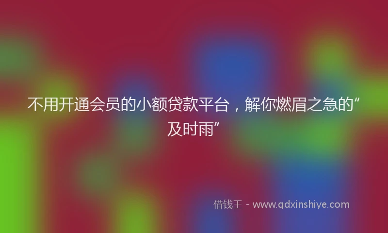 不用开通会员的小额贷款平台，解你燃眉之急的“及时雨”