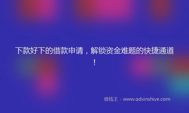 下款好下的借款申请，解锁资金难题的快捷通道！