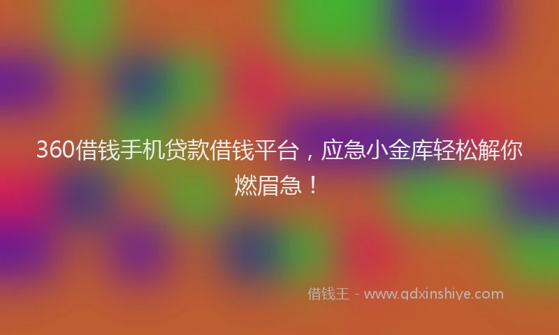 360借钱手机贷款借钱平台，应急小金库轻松解你燃眉急！