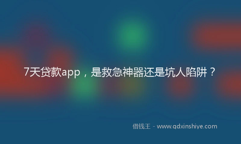 7天贷款app，是救急神器还是坑人陷阱？