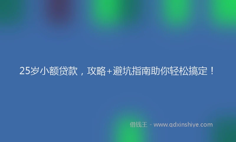 25岁小额贷款，攻略+避坑指南助你轻松搞定！