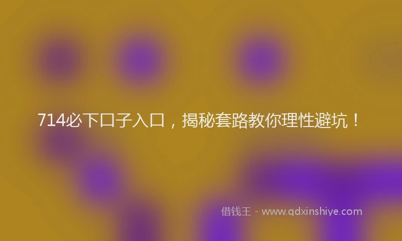 714必下口子入口，揭秘套路教你理性避坑！