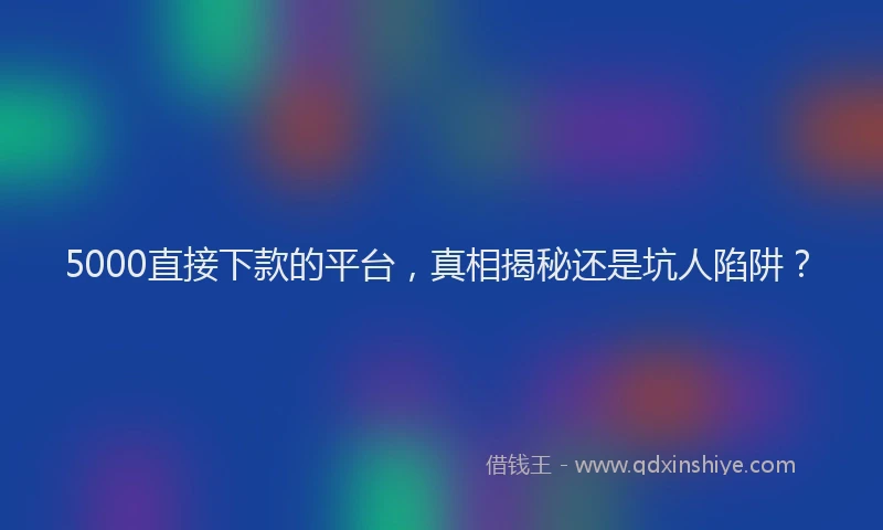 5000直接下款的平台，真相揭秘还是坑人陷阱？
