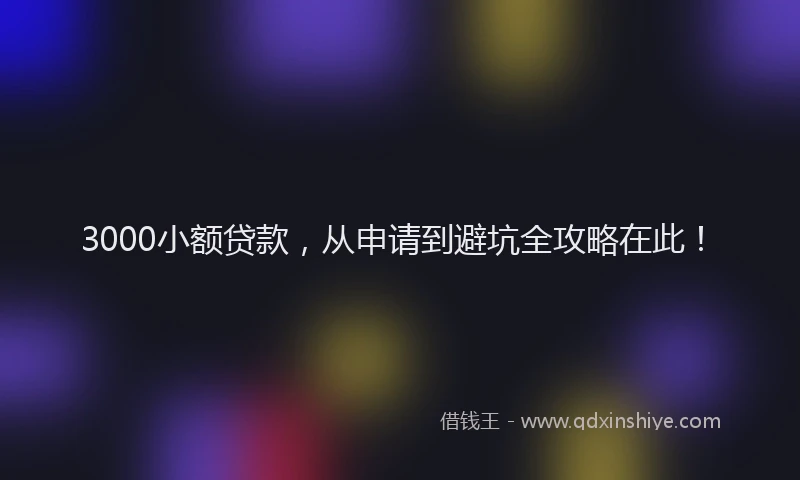 3000小额贷款,从申请到避坑全攻略在此!