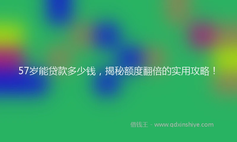57岁能贷款多少钱，揭秘额度翻倍的实用攻略！