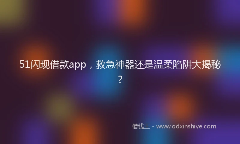 51闪现借款app，救急神器还是温柔陷阱大揭秘？
