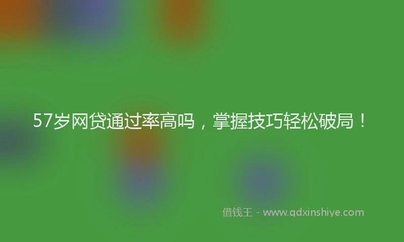 57岁网贷通过率高吗，掌握技巧轻松破局！