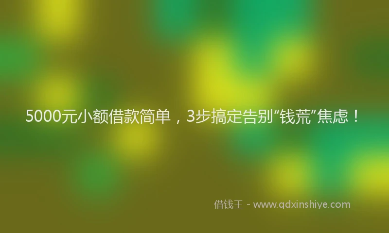 5000元小额借款简单，3步搞定告别“钱荒”焦虑！