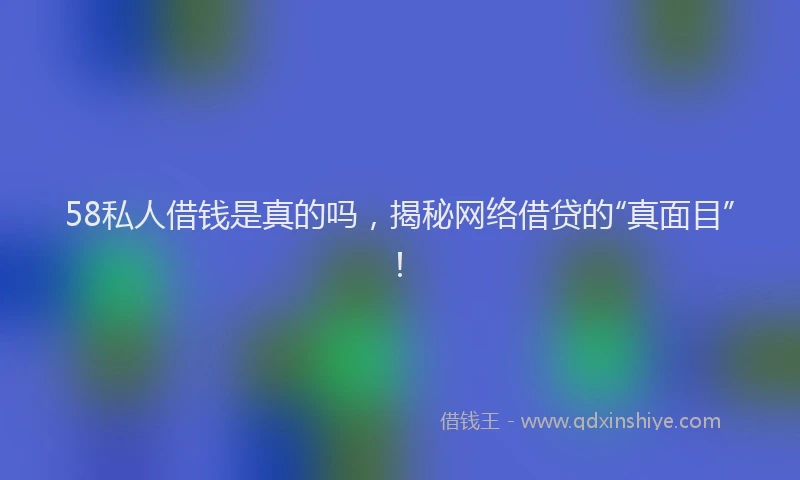 58私人借钱是真的吗，揭秘网络借贷的“真面目”！
