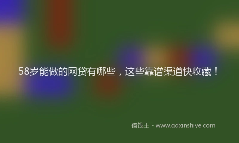 58岁能做的网贷有哪些，这些靠谱渠道快收藏！