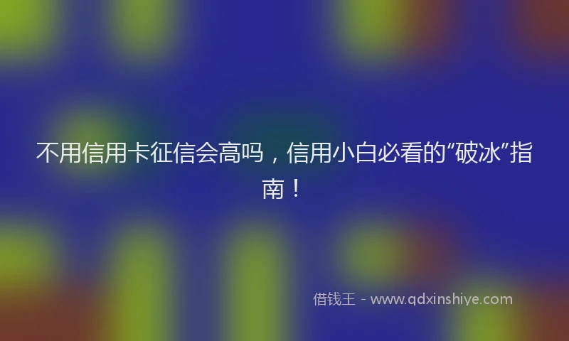 不用信用卡征信会高吗，信用小白必看的“破冰”指南！