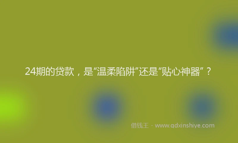 24期的贷款，是“温柔陷阱”还是“贴心神器”？