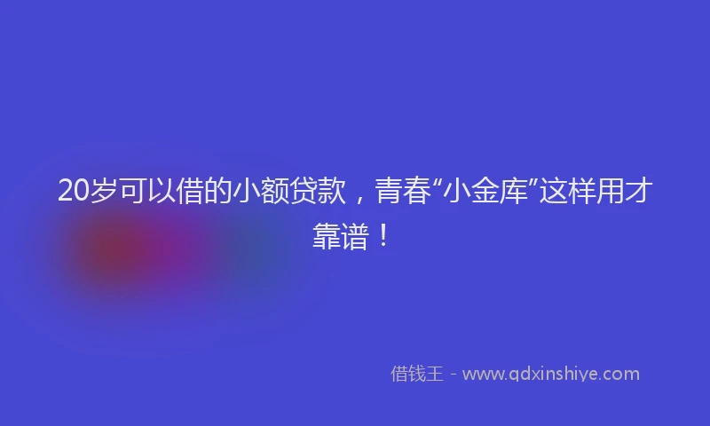 20岁可以借的小额贷款，青春“小金库”这样用才靠谱！