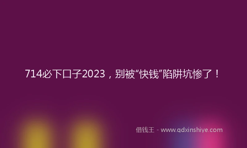 714必下口子2023，别被“快钱”陷阱坑惨了！